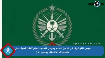 فرص التوظيف في الأمن العام وحرس الحدود لعام 1447: تعرف على متطلبات الالتحاق بجندي الآن